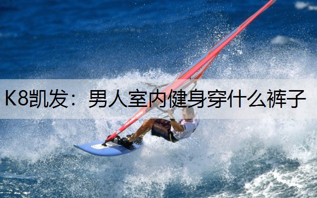 K8凯发：男人室内健身穿什么裤子