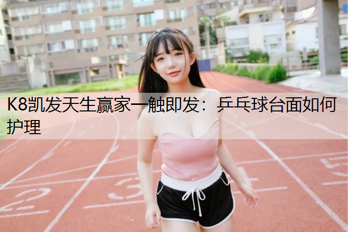 K8凯发天生赢家一触即发：乒乓球台面如何护理