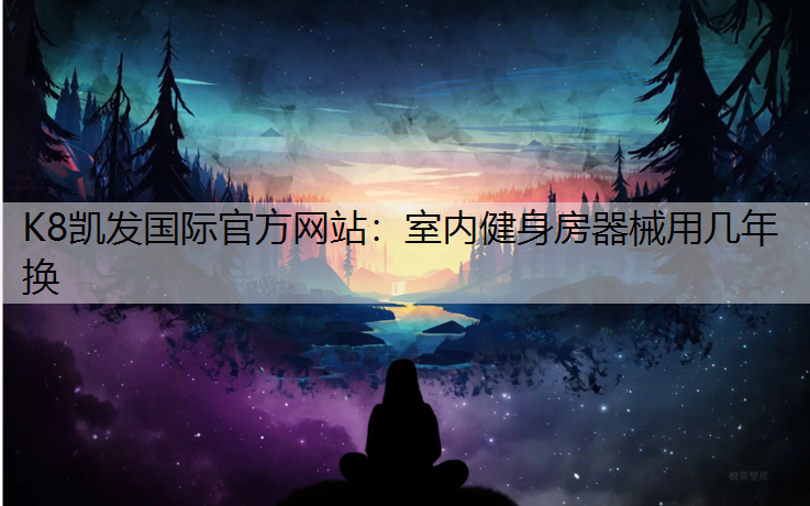 K8凯发国际官方网站：室内健身房器械用几年换