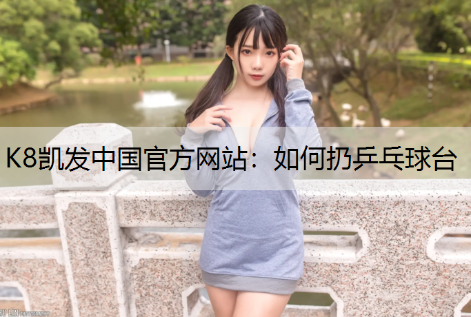 K8凯发中国官方网站：如何扔乒乓球台