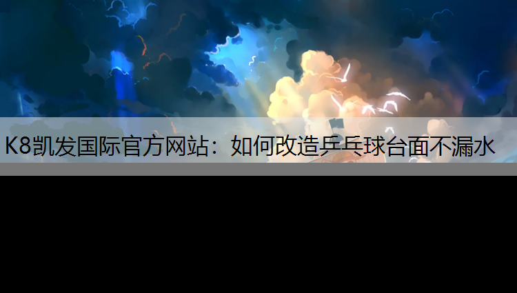 K8凯发国际官方网站：如何改造乒乓球台面不漏水