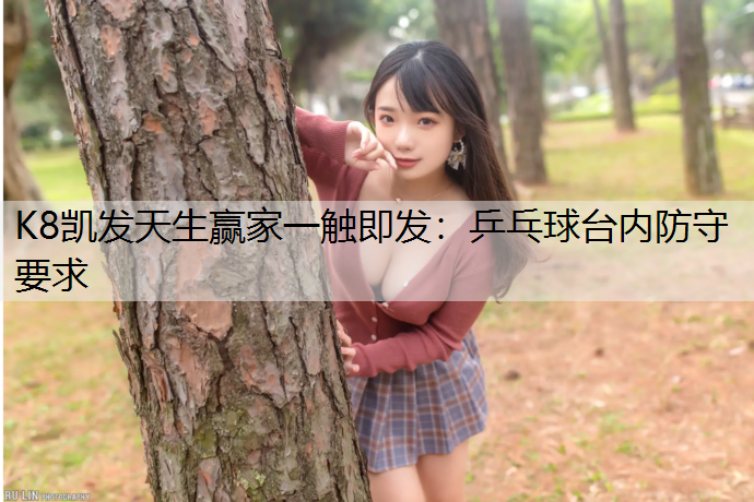 K8凯发天生赢家一触即发：乒乓球台内防守要求