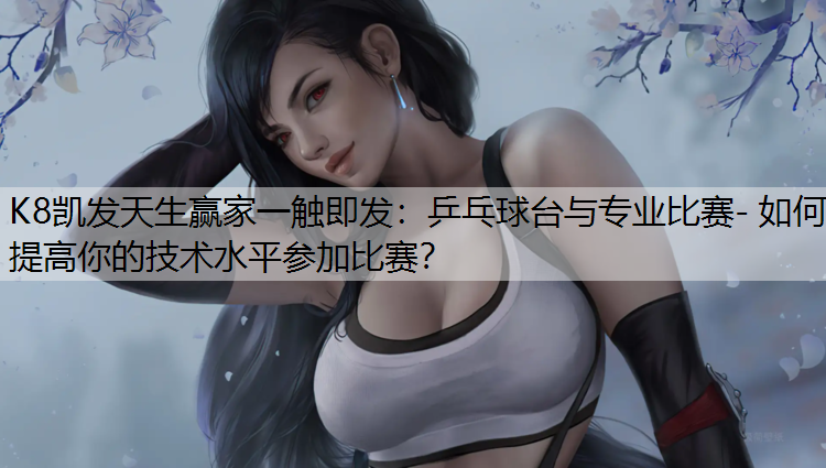 K8凯发天生赢家一触即发：乒乓球台与专业比赛- 如何提高你的技术水平参加比赛？