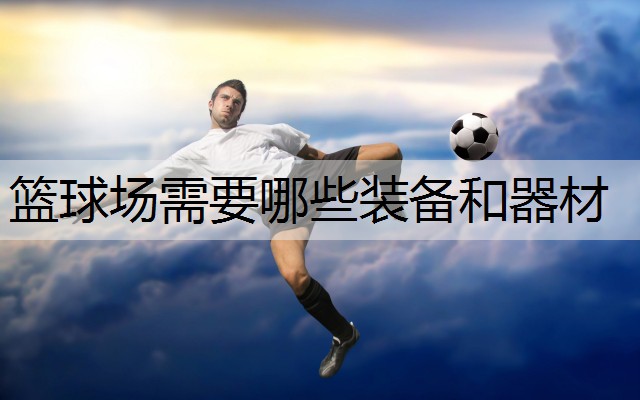 篮球场需要哪些装备和器材 篮球场需要哪些装备和器材